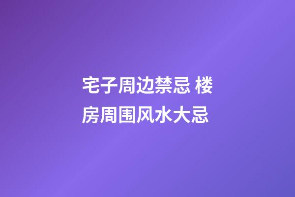 宅子周边禁忌 楼房周围风水大忌